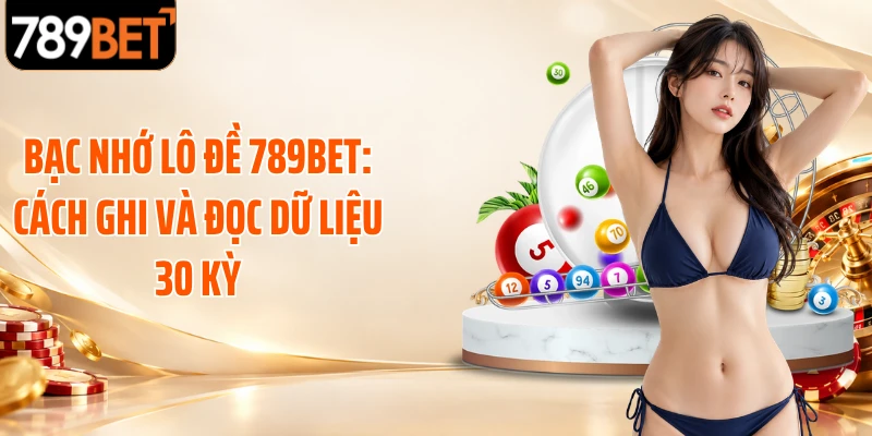 Bạc Nhớ Lô Đề 789BET: Cách Ghi Và Đọc Dữ Liệu 30 Kỳ