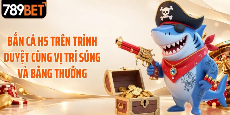 Bắn cá H5 trên trình duyệt cùng vị trí súng và bảng thưởng