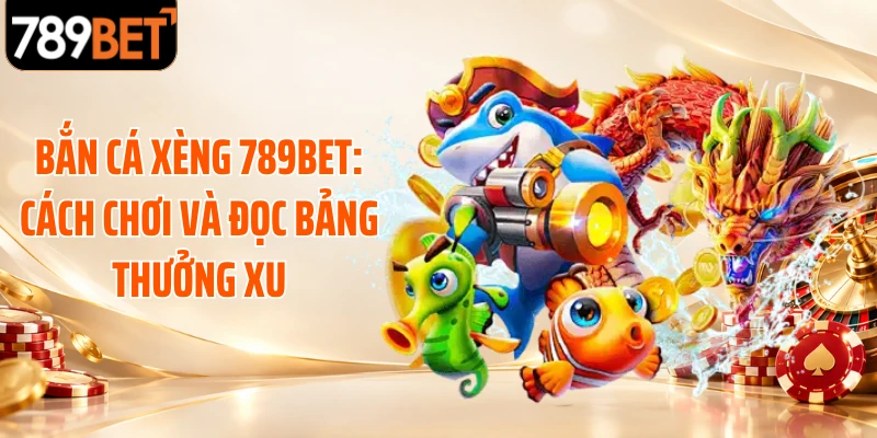Bắn Cá Xèng 789BET: Cách Chơi Và Đọc Bảng Thưởng Xu