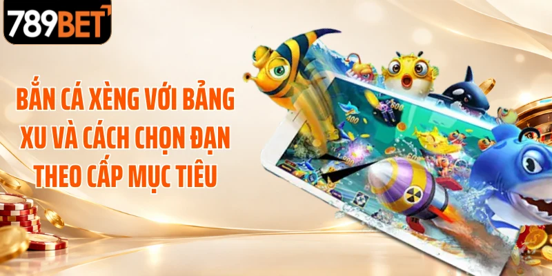 Bắn cá xèng với bảng xu và cách chọn đạn theo cấp mục tiêu