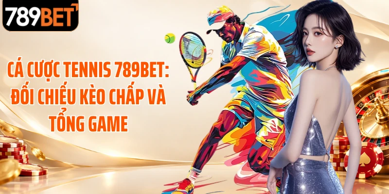 Cá cược tennis 789BET: đối chiếu kèo chấp và tổng game