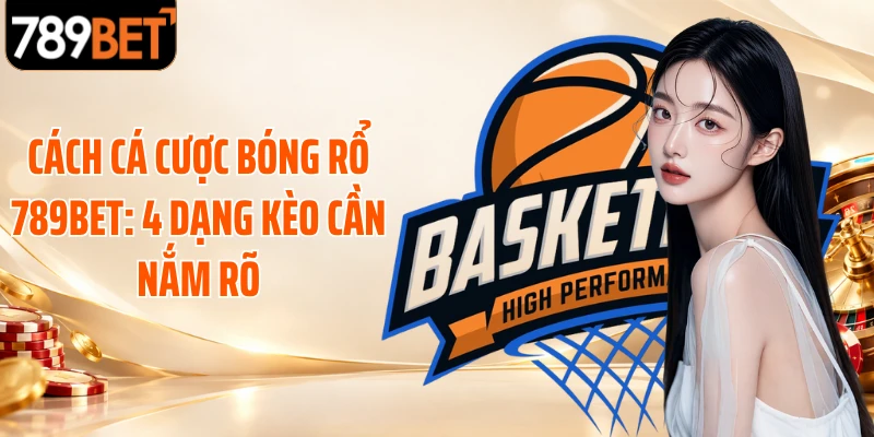 Cách Cá Cược Bóng Rổ 789BET: 4 Dạng Kèo Cần Nắm Rõ
