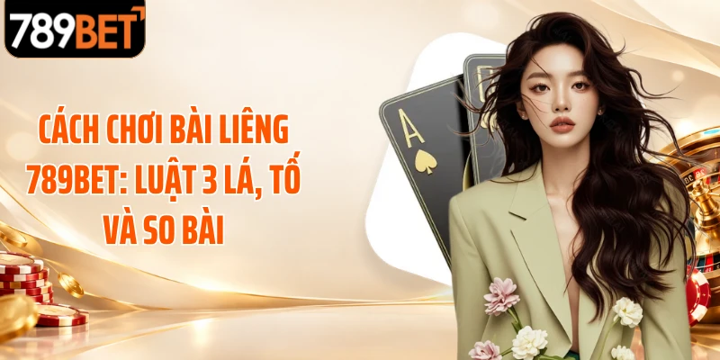 Cách Chơi Bài Liêng 789BET: Luật 3 Lá, Tố Và So Bài