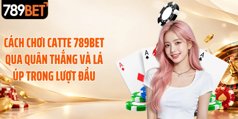 Cách chơi Catte 789BET qua quân thắng và lá úp trong lượt đầu