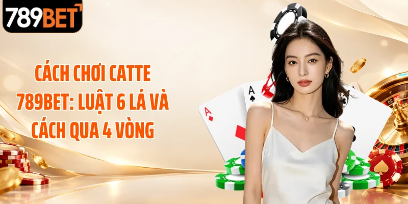 Cách Chơi Catte 789BET: Luật 6 Lá Và Cách Qua 4 Vòng