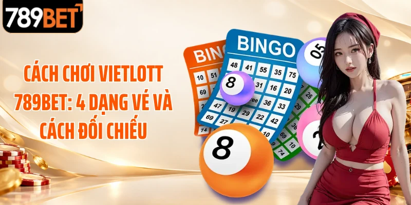 Cách Chơi Vietlott 789BET: 4 Dạng Vé Và Cách Đối Chiếu