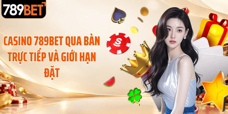 Casino 789BET qua bàn trực tiếp và giới hạn đặt