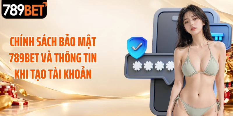 Chính sách bảo mật 789BET và thông tin khi tạo tài khoản