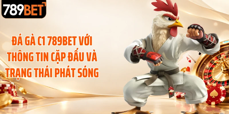 Đá gà C1 789BET với thông tin cặp đấu và trạng thái phát sóng