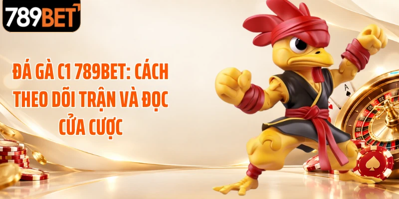 Đá Gà C1 789BET: Cách Theo Dõi Trận Và Đọc Cửa Cược