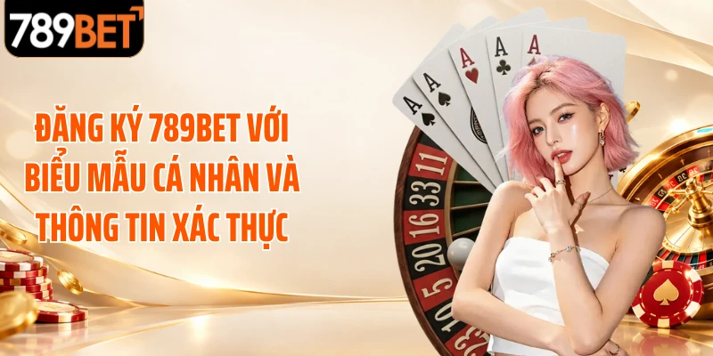 Đăng ký 789BET với biểu mẫu cá nhân và thông tin xác thực