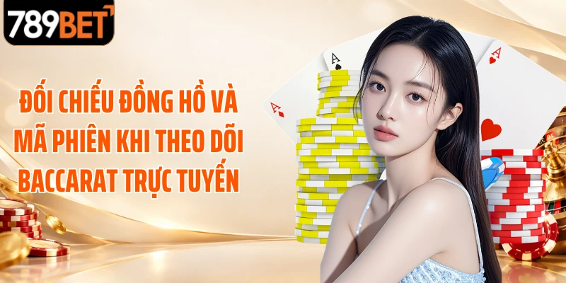 Đối chiếu đồng hồ và mã phiên khi theo dõi Baccarat trực tuyến
