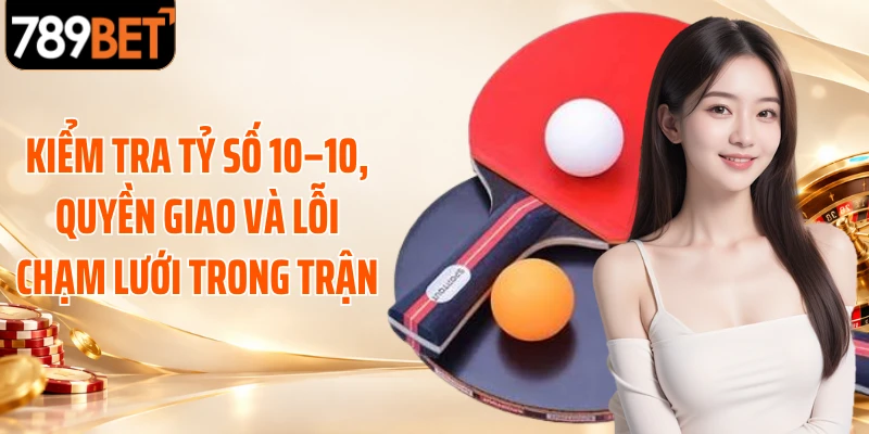 Kiểm tra tỷ số 10–10, quyền giao và lỗi chạm lưới trong trận