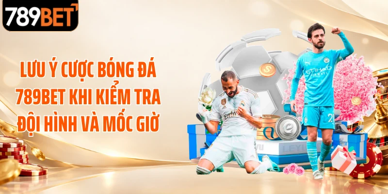 Lưu ý cược bóng đá 789BET khi kiểm tra đội hình và mốc giờ
