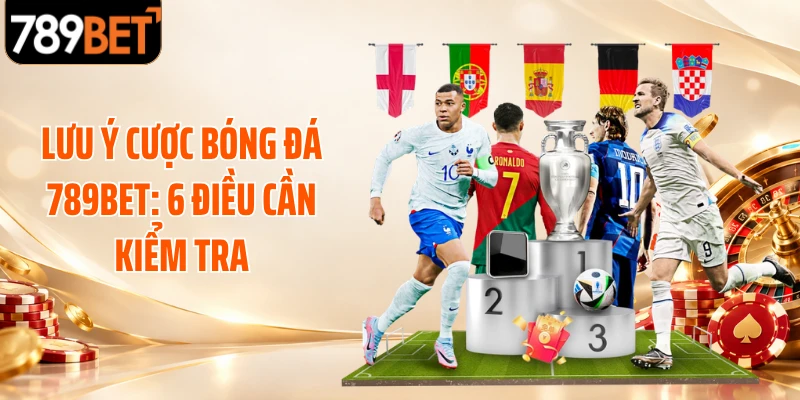Lưu Ý Cược Bóng Đá 789BET: 6 Điều Cần Kiểm Tra