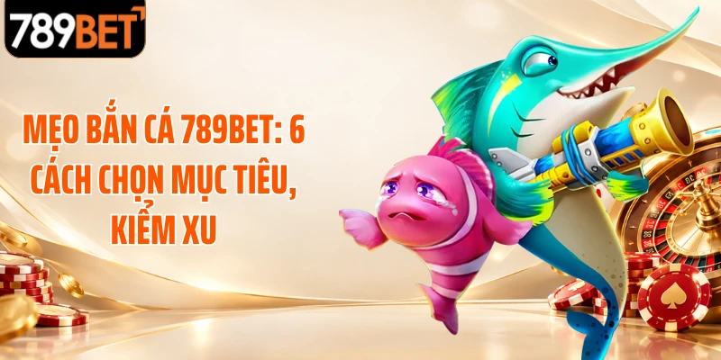 Mẹo Bắn Cá 789BET: 6 Cách Chọn Mục Tiêu, Kiểm Xu