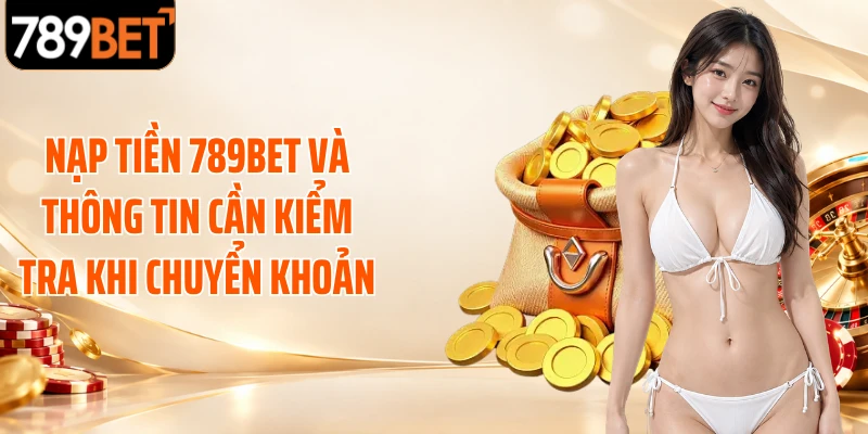 Nạp tiền 789BET và thông tin cần kiểm tra khi chuyển khoản