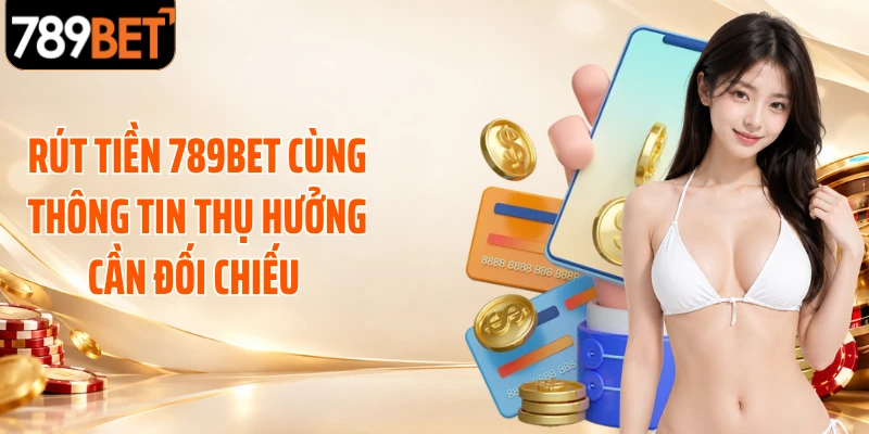 Rút tiền 789BET cùng thông tin thụ hưởng cần đối chiếu