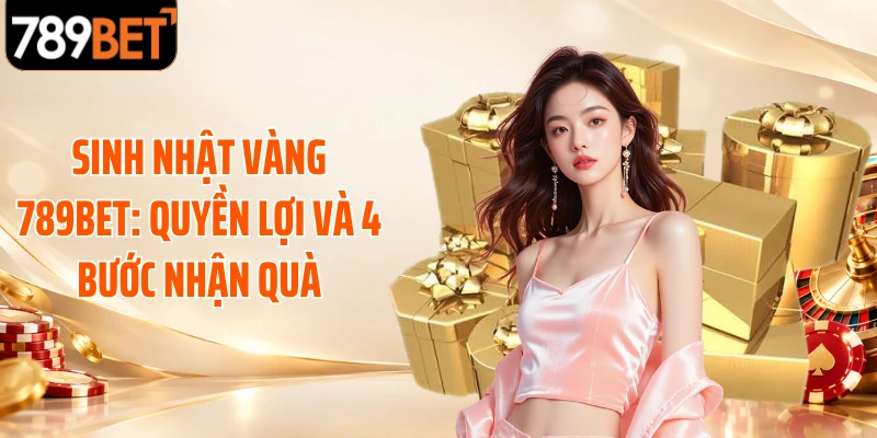 Sinh Nhật Vàng 789BET: Quyền Lợi Và 4 Bước Nhận Quà