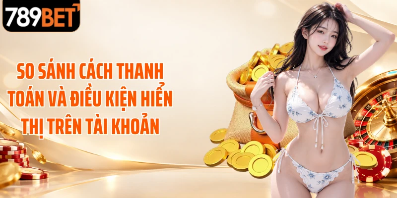 So sánh cách thanh toán và điều kiện hiển thị trên tài khoản