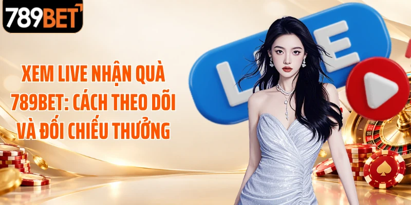 Xem Live Nhận Quà 789BET: Cách Theo Dõi Và Đối Chiếu Thưởng